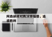 ror体育娱乐平台-阿森纳将对阵沃特福德，追求胜利