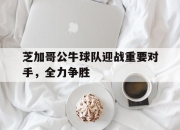 ror体育娱乐平台-芝加哥公牛球队迎战重要对手，全力争胜