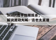 ror体育娱乐平台-Scout选手极限反杀，解说激动大喊：这也太离谱了吧！