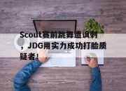 ror体育官网首页-Scout赛前跳舞遭讽刺，JDG用实力成功打脸质疑者！