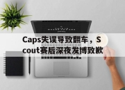 ror体育娱乐平台-Caps失误导致翻车，Scout赛后深夜发博致歉